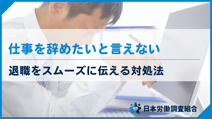 仕事が辞めたいと言えない理由を解決 対処法と退職を諦めたときのリスク 日本労働調査組合